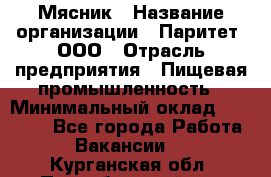 Мясник › Название организации ­ Паритет, ООО › Отрасль предприятия ­ Пищевая промышленность › Минимальный оклад ­ 30 000 - Все города Работа » Вакансии   . Курганская обл.,Притобольный р-н